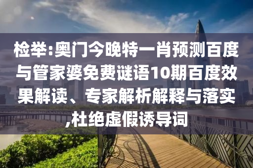 检举:奥门今晚特一肖预测百度与管家婆免费谜语10期百度效果解读、专家解析解释与落实,杜绝虚假诱导词