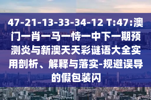 47-21-13-33-34-12 T:47:澳门一肖一马一恃一中下一期预测炎与新澳天天彩谜语大全实用剖析、解释与落实-规避误导的假包装闪