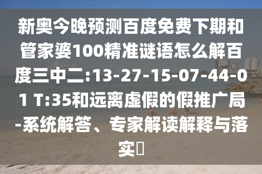 新奥今晚预测百度免费下期和管家婆100精准谜语怎么解百度三中二:13-27-15-07-44-01 T:35和远离虚假的假推广局-系统解答、专家解读解释与落实