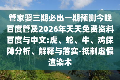 管家婆三期必出一期预测今晚百度管及2026年天天免费资料百度与中文:虎、蛇、牛、鸡保障分析、解释与落实-抵制虚假渲染术