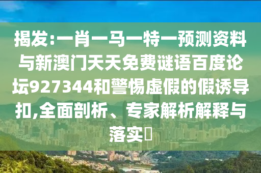 揭发:一肖一马一特一预测资料与新澳门天天免费谜语百度论坛927344和警惕虚假的假诱导扣,全面剖析、专家解析解释与落实​