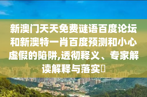 新澳门天天免费谜语百度论坛和新澳特一肖百度预测和小心虚假的陷阱,透彻释义、专家解读解释与落实​