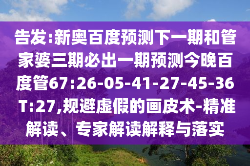 告发:新奥百度预测下一期和管家婆三期必出一期预测今晚百度管67:26-05-41-27-45-36 T:27,规避虚假的画皮术-精准解读、专家解读解释与落实