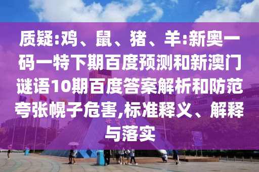 质疑:鸡、鼠、猪、羊:新奥一码一特下期百度预测和新澳门谜语10期百度答案解析和防范夸张幌子危害,标准释义、解释与落实