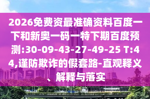 2026免费资最准确资料百度一下和新奥一码一特下期百度预测:30-09-43-27-49-25 T:44,谨防欺诈的假套路-直观释义、解释与落实