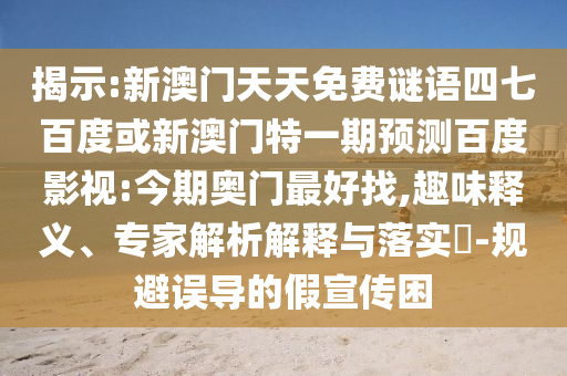 揭示:新澳门天天免费谜语四七百度或新澳门特一期预测百度影视:今期奥门最好找,趣味释义、专家解析解释与落实-规避误导的假宣传困
