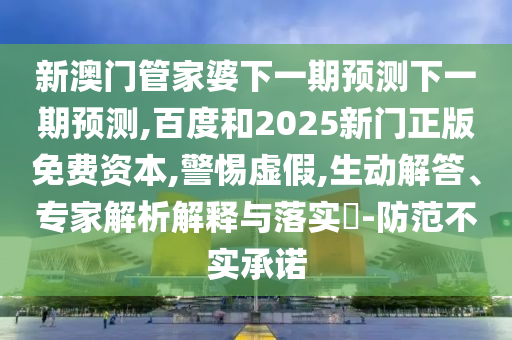 新澳门管家婆下一期预测下一期预测,百度和2025新门正版免费资本,警惕虚假,生动解答、专家解析解释与落实​-防范不实承诺