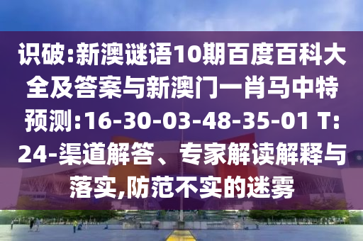 识破:新澳谜语10期百度百科大全及答案与新澳门一肖马中特预测:16-30-03-48-35-01 T:24-渠道解答、专家解读解释与落实,防范不实的迷雾