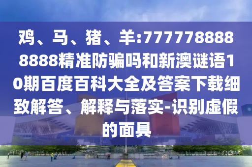 鸡、马、猪、羊:7777788888888精准防骗吗和新澳谜语10期百度百科大全及答案下载细致解答、解释与落实-识别虚假的面具