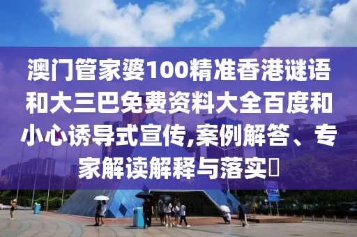 澳门管家婆100精准香港谜语和大三巴免费资料大全百度和小心诱导式宣传,案例解答、专家解读解释与落实