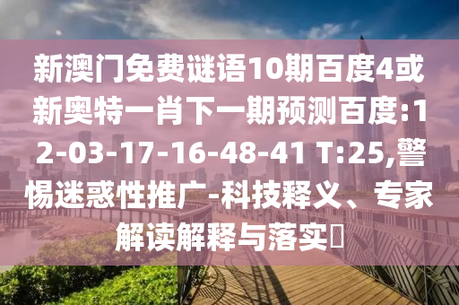 新澳门免费谜语10期百度4或新奥特一肖下一期预测百度:12-03-17-16-48-41 T:25,警惕迷惑性推广-科技释义、专家解读解释与落实​