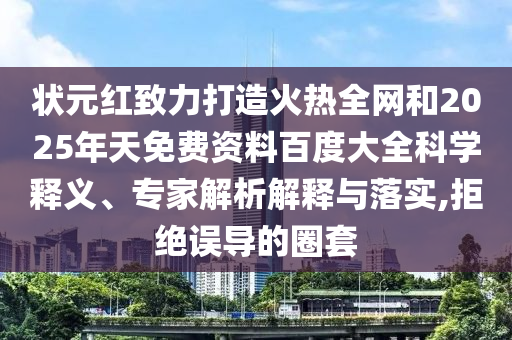 状元红致力打造火热全网和2025年天免费资料百度大全科学释义、专家解析解释与落实,拒绝误导的圈套