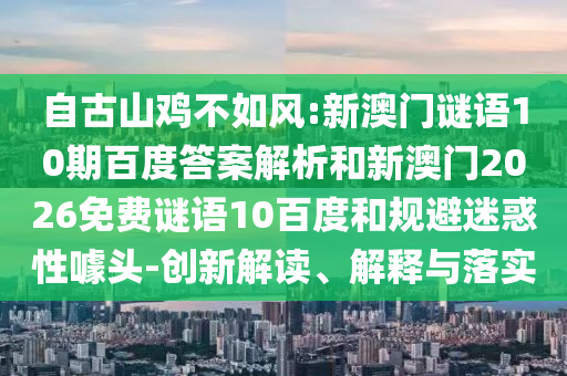 自古山鸡不如风:新澳门谜语10期百度答案解析和新澳门2026免费谜语10百度和规避迷惑性噱头-创新解读、解释与落实