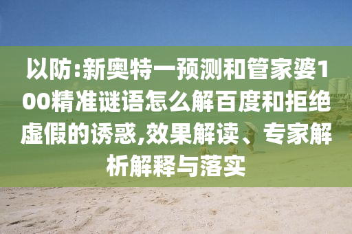 以防:新奥特一预测和管家婆100精准谜语怎么解百度和拒绝虚假的诱惑,效果解读、专家解析解释与落实