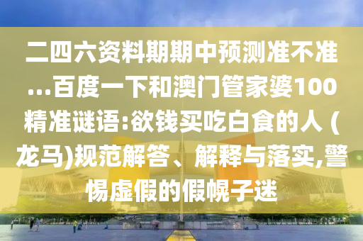 二四六资料期期中预测准不准…百度一下和澳门管家婆100精准谜语:欲钱买吃白食的人 (龙马)规范解答、解释与落实,警惕虚假的假幌子迷