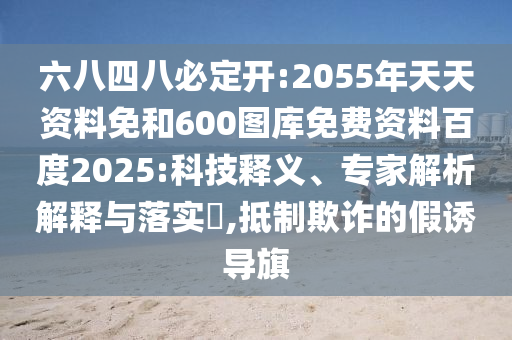 六八四八必定开:2055年天天资料免和600图库免费资料百度2025:科技释义、专家解析解释与落实,抵制欺诈的假诱导旗