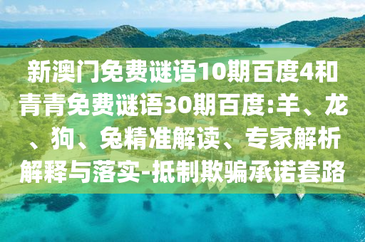 新澳门免费谜语10期百度4和青青免费谜语30期百度:羊、龙、狗、兔精准解读、专家解析解释与落实-抵制欺骗承诺套路