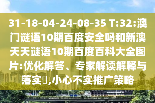 31-18-04-24-08-35 T:32:澳门谜语10期百度安全吗和新澳天天谜语10期百度百科大全图片:优化解答、专家解读解释与落实​,小心不实推广策略