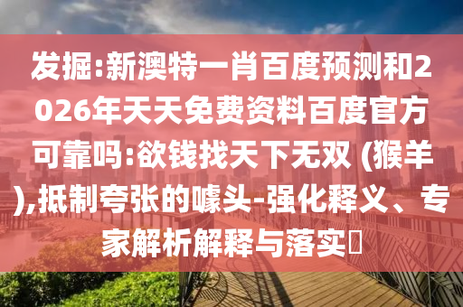 发掘:新澳特一肖百度预测和2026年天天免费资料百度官方可靠吗:欲钱找天下无双 (猴羊),抵制夸张的噱头-强化释义、专家解析解释与落实​