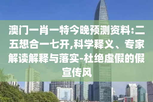 澳门一肖一特今晚预测资料:二五想合一七开,科学释义、专家解读解释与落实-杜绝虚假的假宣传风