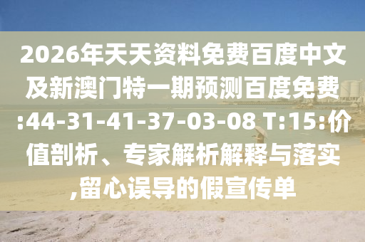 2026年天天资料免费百度中文及新澳门特一期预测百度免费:44-31-41-37-03-08 T:15:价值剖析、专家解析解释与落实,留心误导的假宣传单