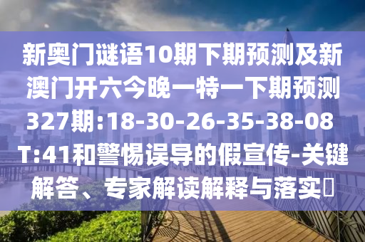新奥门谜语10期下期预测及新澳门开六今晚一特一下期预测327期:18-30-26-35-38-08 T:41和警惕误导的假宣传-关键解答、专家解读解释与落实​