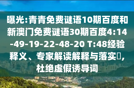 曝光:青青免费谜语10期百度和新澳门免费谜语30期百度4:14-49-19-22-48-20 T:48经验释义、专家解读解释与落实​,杜绝虚假诱导词