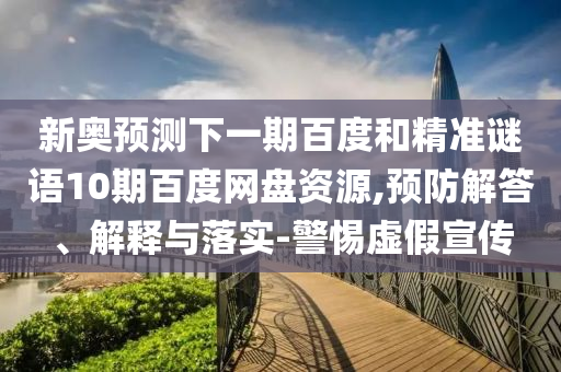 新奥预测下一期百度和精准谜语10期百度网盘资源,预防解答、解释与落实-警惕虚假宣传