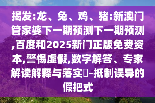 揭发:龙、兔、鸡、猪:新澳门管家婆下一期预测下一期预测,百度和2025新门正版免费资本,警惕虚假,数字解答、专家解读解释与落实​-抵制误导的假把式