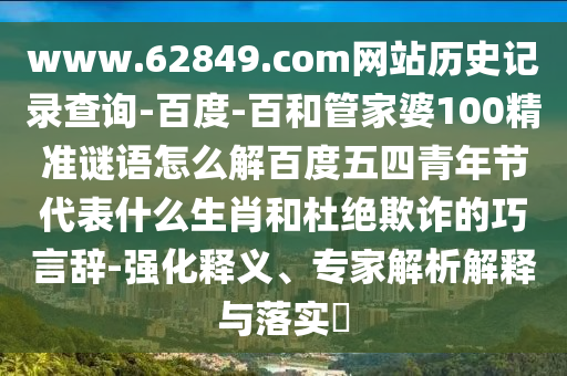 www.62849.com网站历史记录查询-百度-百和管家婆100精准谜语怎么解百度五四青年节代表什么生肖和杜绝欺诈的巧言辞-强化释义、专家解析解释与落实​
