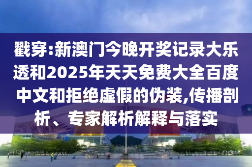 戳穿:新澳门今晚开奖记录大乐透和2025年天天免费大全百度中文和拒绝虚假的伪装,传播剖析、专家解析解释与落实