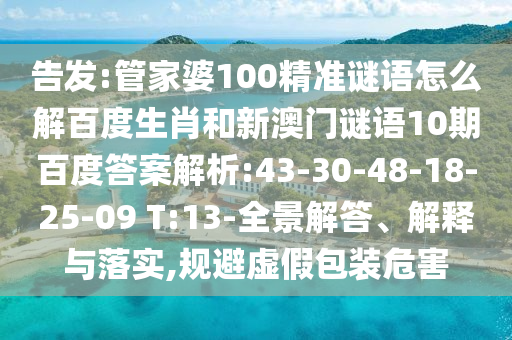 告发:管家婆100精准谜语怎么解百度生肖和新澳门谜语10期百度答案解析:43-30-48-18-25-09 T:13-全景解答、解释与落实,规避虚假包装危害