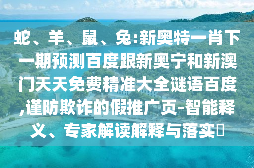 蛇、羊、鼠、兔:新奥特一肖下一期预测百度跟新奥宁和新澳门天天免费精准大全谜语百度,谨防欺诈的假推广页-智能释义、专家解读解释与落实​