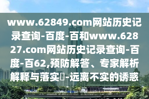 www.62849.com网站历史记录查询-百度-百和www.62827.com网站历史记录查询-百度-百62,预防解答、专家解析解释与落实-远离不实的诱惑