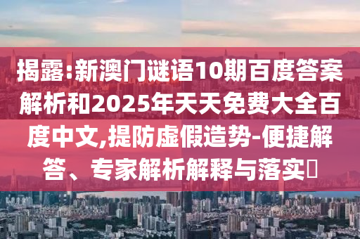 揭露:新澳门谜语10期百度答案解析和2025年天天免费大全百度中文,提防虚假造势-便捷解答、专家解析解释与落实​