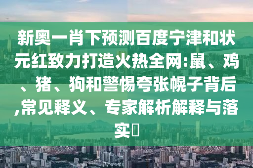 新奥一肖下预测百度宁津和状元红致力打造火热全网:鼠、鸡、猪、狗和警惕夸张幌子背后,常见释义、专家解析解释与落实​