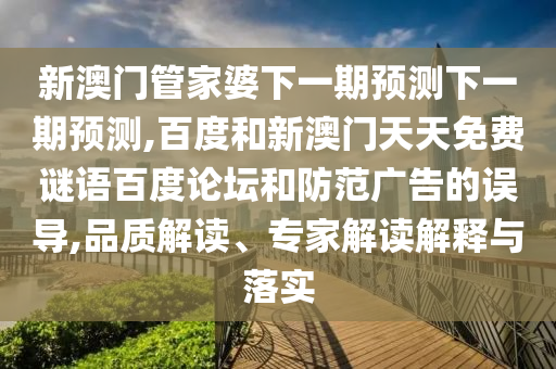 新澳门管家婆下一期预测下一期预测,百度和新澳门天天免费谜语百度论坛和防范广告的误导,品质解读、专家解读解释与落实