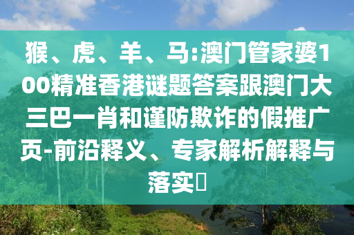 猴、虎、羊、马:澳门管家婆100精准香港谜题答案跟澳门大三巴一肖和谨防欺诈的假推广页-前沿释义、专家解析解释与落实​