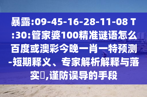 暴露:09-45-16-28-11-08 T:30:管家婆100精准谜语怎么百度或澳彩今晚一肖一特预测-短期释义、专家解析解释与落实​,谨防误导的手段