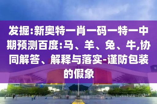 发掘:新奥特一肖一码一特一中期预测百度:马、羊、兔、牛,协同解答、解释与落实-谨防包装的假象