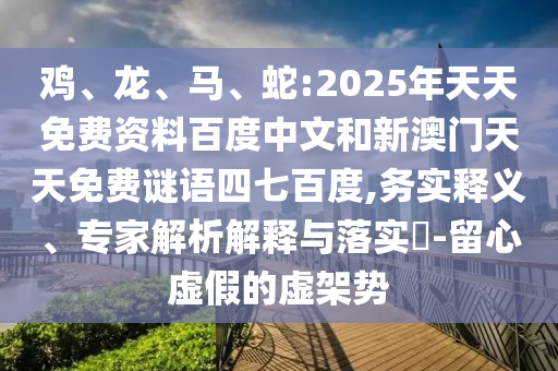 鸡、龙、马、蛇:2025年天天免费资料百度中文和新澳门天天免费谜语四七百度,务实释义、专家解析解释与落实​-留心虚假的虚架势