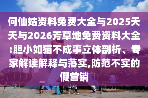 何仙姑资料兔费大全与2025天天与2026芳草地免费资料大全:胆小如猫不成事立体剖析、专家解读解释与落实,防范不实的假营销