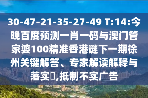 30-47-21-35-27-49 T:14:今晚百度预测一肖一码与澳门管家婆100精准香港谜下一期徐州关键解答、专家解读解释与落实​,抵制不实广告