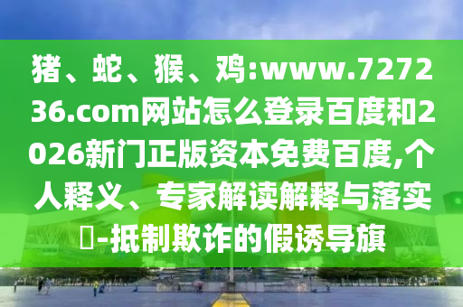 猪、蛇、猴、鸡:www.727236.com网站怎么登录百度和2026新门正版资本免费百度,个人释义、专家解读解释与落实​-抵制欺诈的假诱导旗