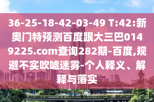 36-25-18-42-03-49 T:42:新奥门特预测百度跟大三巴0149225.com查询282期-百度,规避不实吹嘘迷雾-个人释义、解释与落实