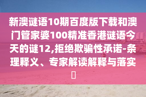 新澳谜语10期百度版下载和澳门管家婆100精准香港谜语今天的谜12,拒绝欺骗性承诺-条理释义、专家解读解释与落实​
