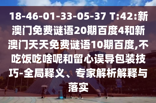 18-46-01-33-05-37 T:42:新澳门免费谜语20期百度4和新澳门天天免费谜语10期百度,不吃饭吃啥呢和留心误导包装技巧-全局释义、专家解析解释与落实
