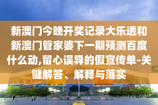 新澳门今晚开奖记录大乐透和新澳门管家婆下一期预测百度什么动,留心误导的假宣传单-关键解答、解释与落实