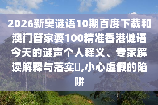 2026新奥谜语10期百度下载和澳门管家婆100精准香港谜语今天的谜声个人释义、专家解读解释与落实​,小心虚假的陷阱