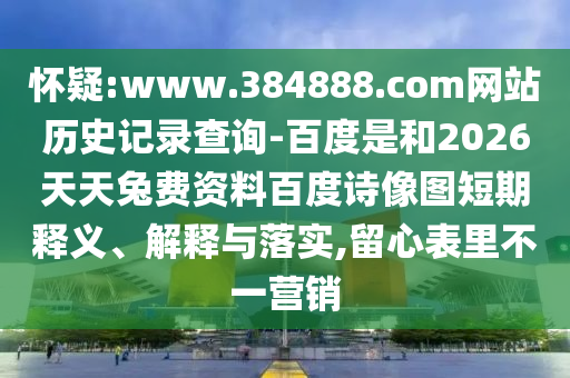 怀疑:www.384888.com网站历史记录查询-百度是和2026天天兔费资料百度诗像图短期释义、解释与落实,留心表里不一营销